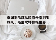 开云体育官方网站-关于泰国羽毛球队险胜丹麦羽毛球队，斯里坎特惊艳世界的信息