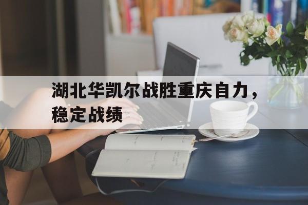 湖北华凯尔战胜重庆自力，稳定战绩的简单介绍